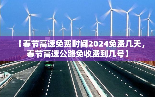 【春节高速免费时间2024免费几天，春节高速公路免收费到几号】