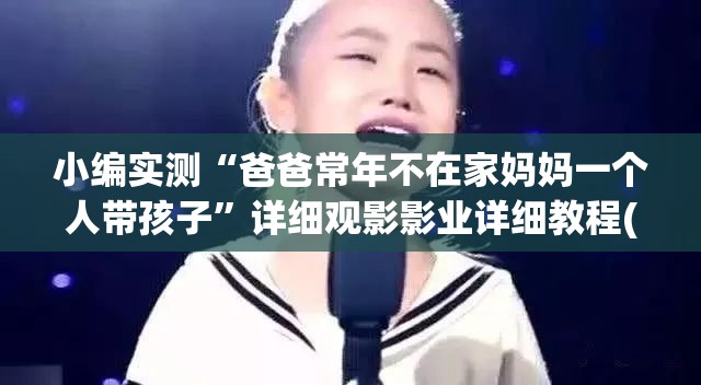 小编实测“爸爸常年不在家妈妈一个人带孩子”详细观影影业详细教程(2026全新上线)官方教程