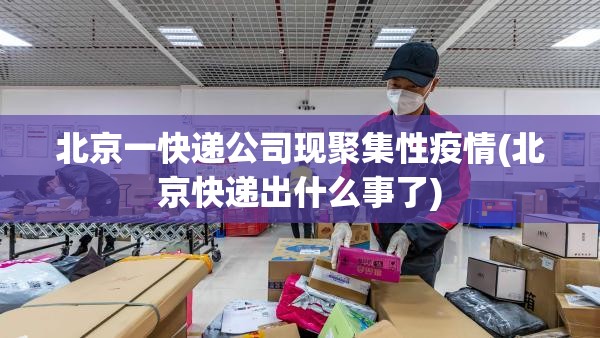 北京一快递公司现聚集性疫情(北京快递出什么事了) 北京一快递公司现聚集性疫情(北京快递出什么事了)