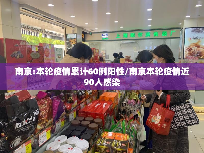 南京:本轮疫情累计60例阳性/南京本轮疫情近90人感染