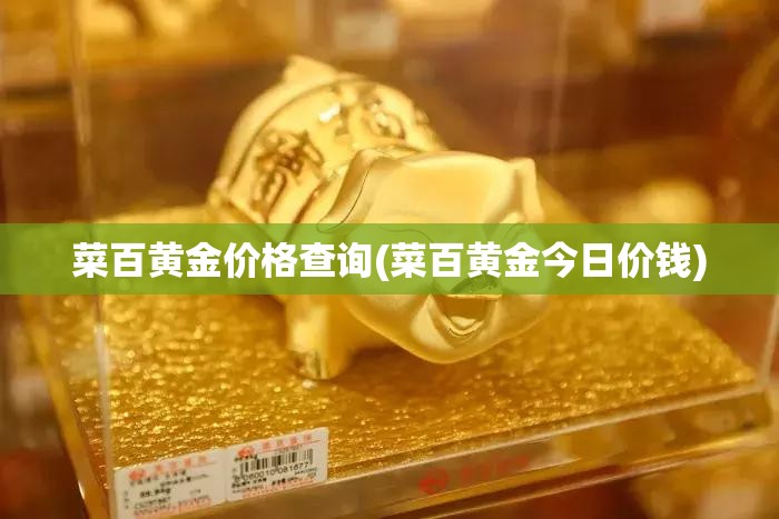 菜百黄金价格查询(菜百黄金今日价钱)