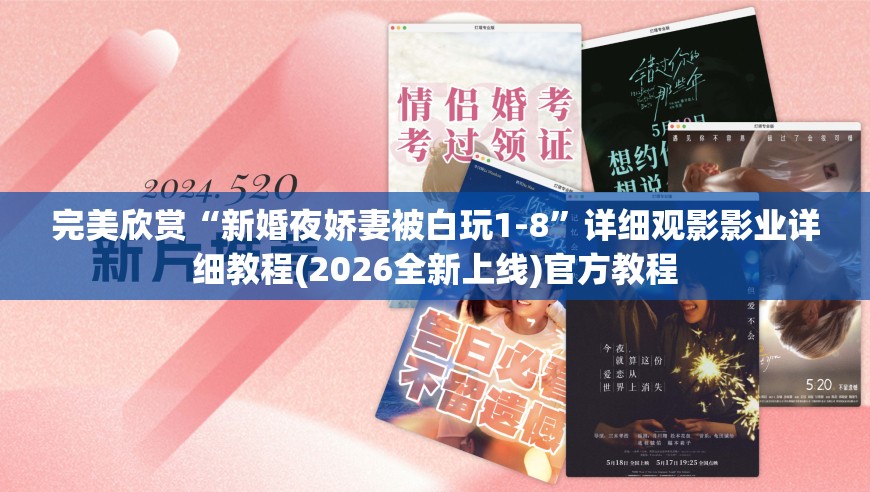 完美欣赏“新婚夜娇妻被白玩1-8”详细观影影业详细教程(2026全新上线)官方教程