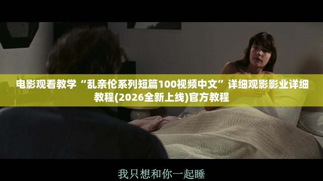 电影观看教学“乱亲伦系列短篇100视频中文”详细观影影业详细教程(2026全新上线)官方教程