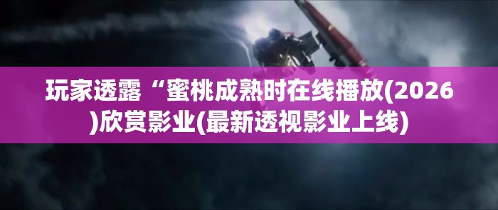 玩家透露“蜜桃成熟时在线播放(2026)欣赏影业(最新透视影业上线)