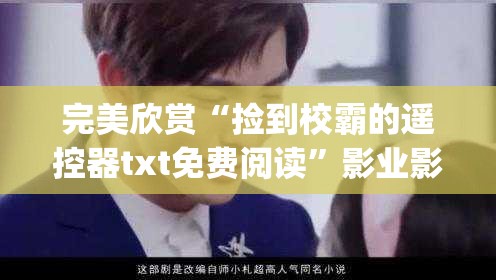 完美欣赏“捡到校霸的遥控器txt免费阅读”影业影视下载”(最新电影教程)