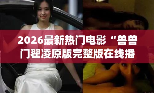 2026最新热门电影“兽兽门翟凌原版完整版在线播放”详细透视影业教学(全新上线)