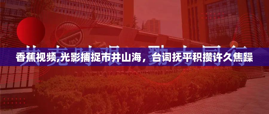 香蕉视频,光影捕捉市井山海，台词抚平积攒许久焦躁