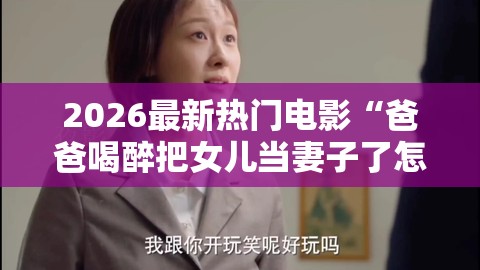 2026最新热门电影“爸爸喝醉把女儿当妻子了怎么理解”详细分享装影视步骤
