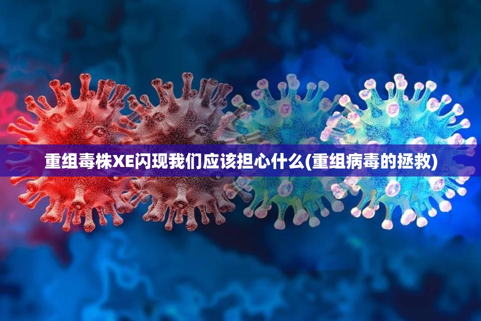 重组毒株XE闪现我们应该担心什么(重组病毒的拯救)