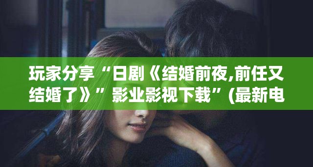玩家分享“日剧《结婚前夜,前任又结婚了》”影业影视下载”(最新电影教程)