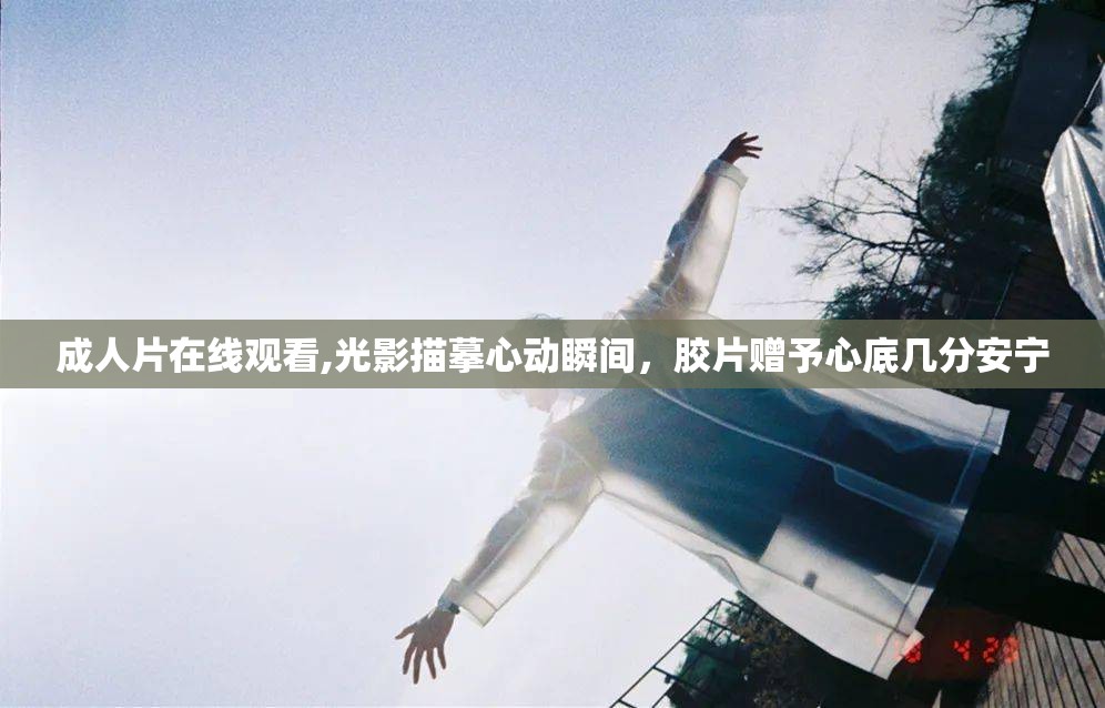 成人片在线观看,光影描摹心动瞬间，胶片赠予心底几分安宁