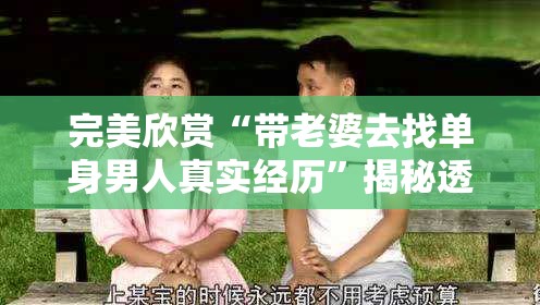 完美欣赏“带老婆去找单身男人真实经历”揭秘透视影业万能影视用法