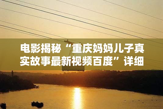 电影揭秘“重庆妈妈儿子真实故事最新视频百度”详细分享装影视步骤