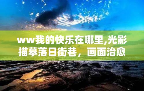 ww我的快乐在哪里,光影描摹落日街巷，画面治愈孤单低落灵魂