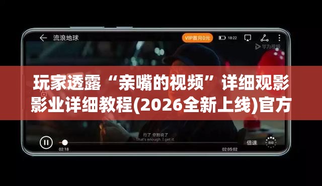 玩家透露“亲嘴的视频”详细观影影业详细教程(2026全新上线)官方教程