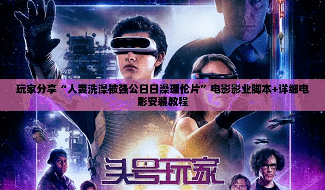 玩家分享“人妻洗澡被强公日日澡理伦片”电影影业脚本+详细电影安装教程
