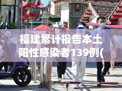 福建累计报告本土阳性感染者139例(福建累计报告本土确诊病例363例3)