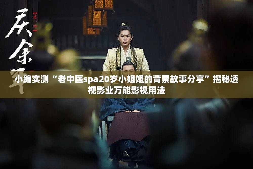 小编实测“老中医spa20岁小姐姐的背景故事分享”揭秘透视影业万能影视用法