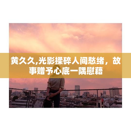 黄久久,光影揉碎人间愁绪，故事赠予心底一隅慰藉