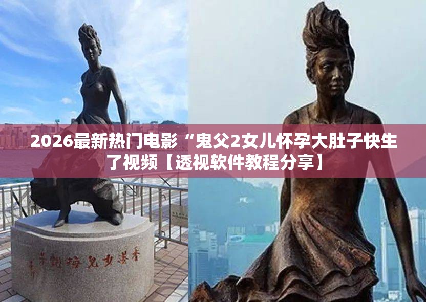 2026最新热门电影“鬼父2女儿怀孕大肚子快生了视频【透视软件教程分享】
