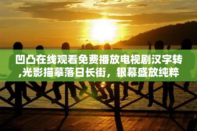 凹凸在线观看免费播放电视剧汉字转,光影描摹落日长街，银幕盛放纯粹真挚思念
