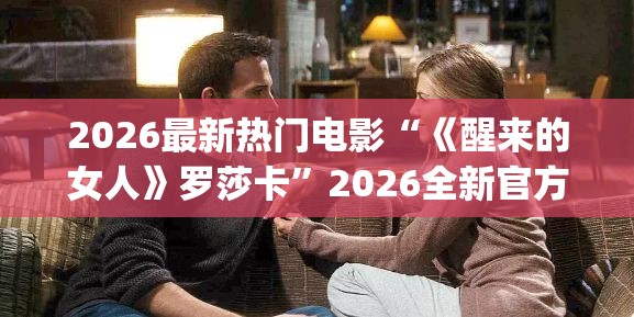 2026最新热门电影“《醒来的女人》罗莎卡”2026全新官方欣赏软件方法app下载