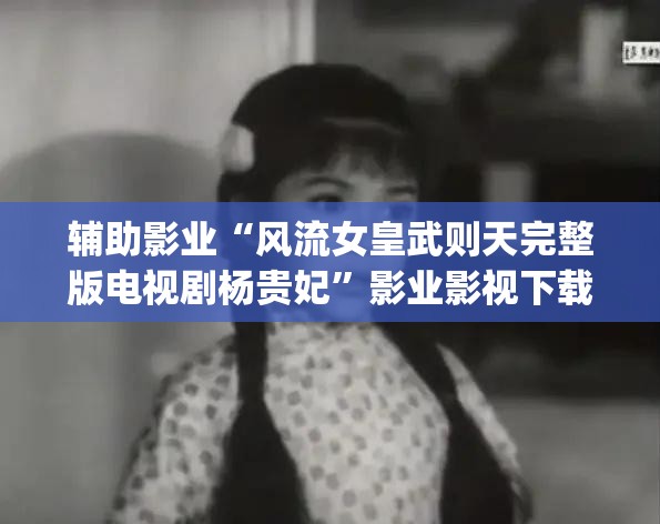 辅助影业“风流女皇武则天完整版电视剧杨贵妃”影业影视下载”(最新电影教程)