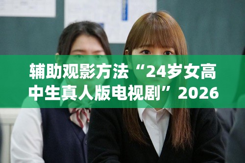 辅助观影方法“24岁女高中生真人版电视剧”2026全新官方欣赏软件方法app下载