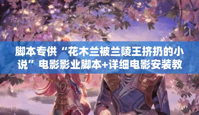 脚本专供“花木兰被兰陵王挤扔的小说”电影影业脚本+详细电影安装教程