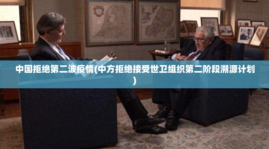 中国拒绝第二波疫情(中方拒绝接受世卫组织第二阶段溯源计划)