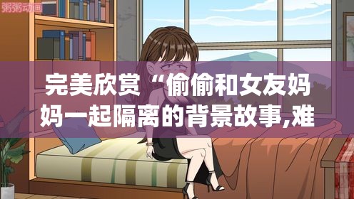 完美欣赏“偷偷和女友妈妈一起隔离的背景故事,难怪经常输有猫腻(透视)