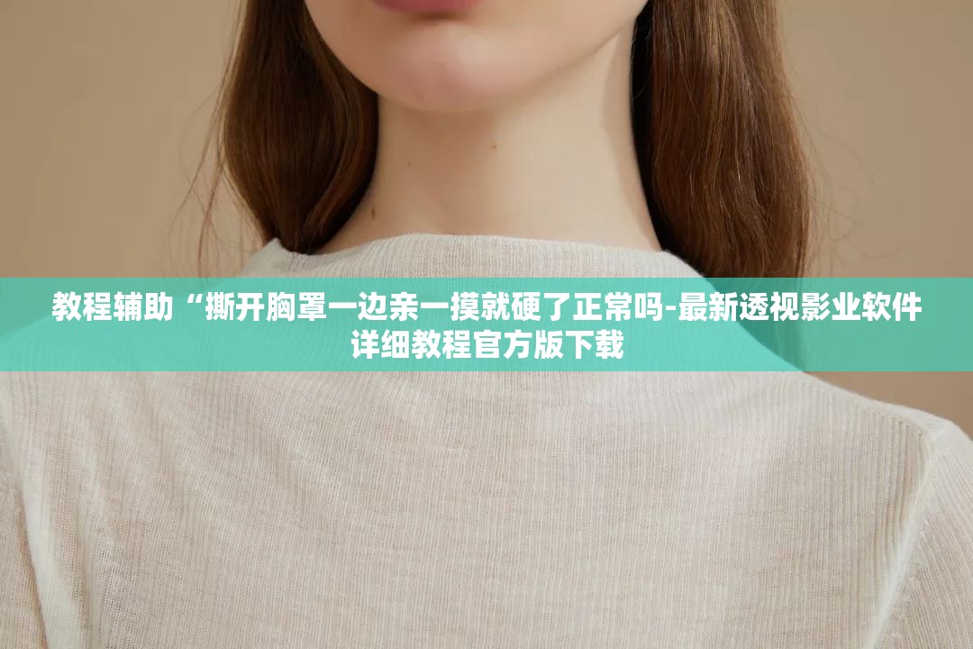 教程辅助“撕开胸罩一边亲一摸就硬了正常吗-最新透视影业软件详细教程官方版下载
