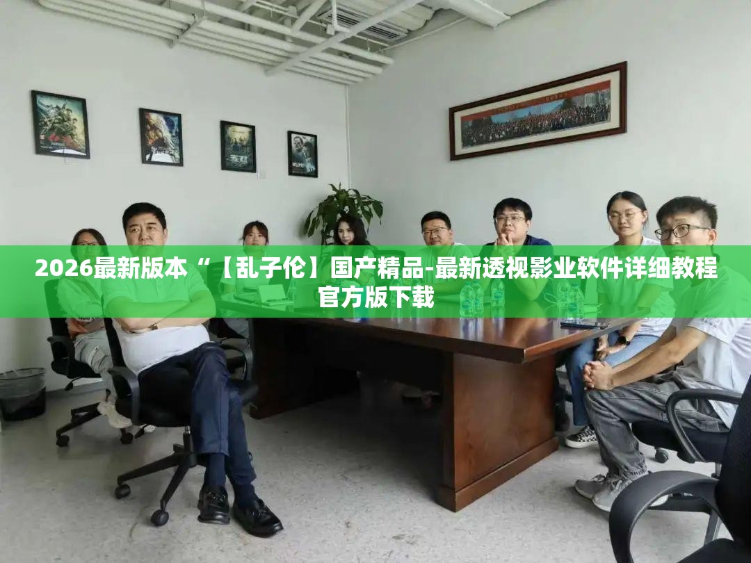 2026最新版本“【乱子伦】国产精品-最新透视影业软件详细教程官方版下载