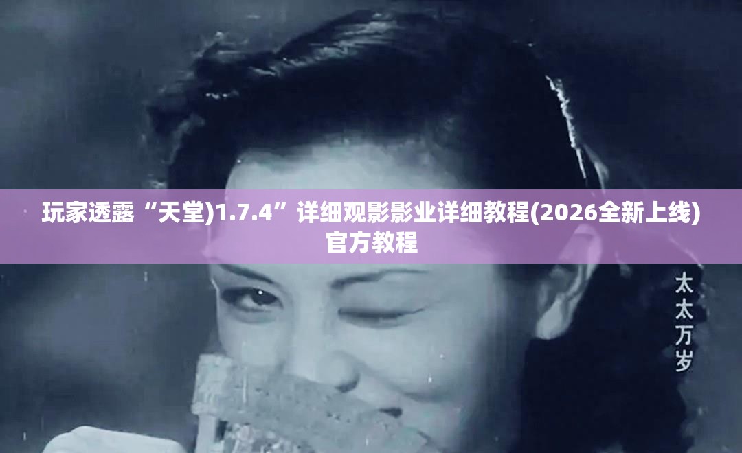 玩家透露“天堂)1.7.4”详细观影影业详细教程(2026全新上线)官方教程