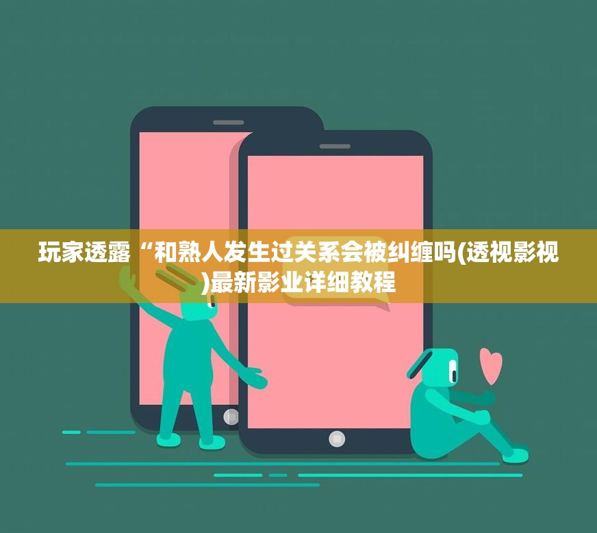 玩家透露“和熟人发生过关系会被纠缠吗(透视影视)最新影业详细教程