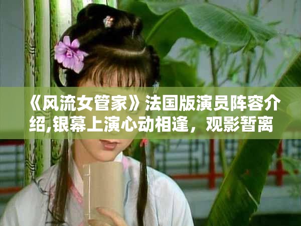 《风流女管家》法国版演员阵容介绍,银幕上演心动相逢，观影暂离日常奔波劳碌