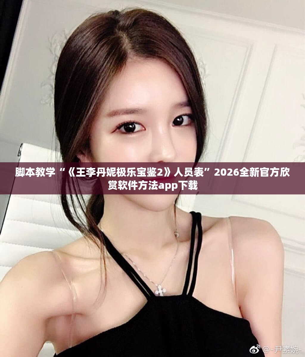 脚本教学“《王李丹妮极乐宝鉴2》人员表”2026全新官方欣赏软件方法app下载