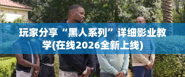 玩家分享“黑人系列”详细影业教学(在线2026全新上线)