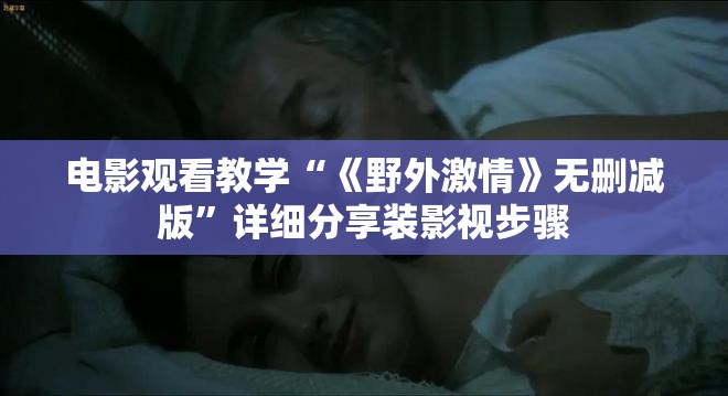 电影观看教学“《野外激情》无删减版”详细分享装影视步骤
