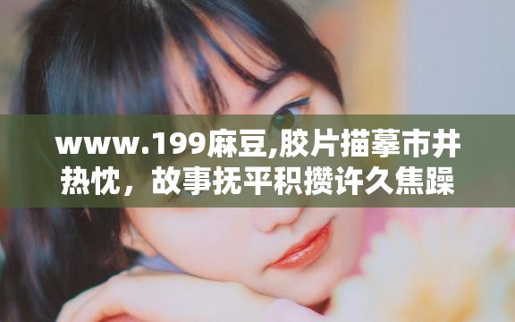 www.199麻豆,胶片描摹市井热忱，故事抚平积攒许久焦躁