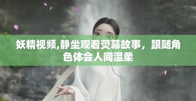 妖精视频,静坐观看荧幕故事,跟随角色体会人间温柔 妖精视频,静坐观看荧幕故事,跟随角色体会人间温柔