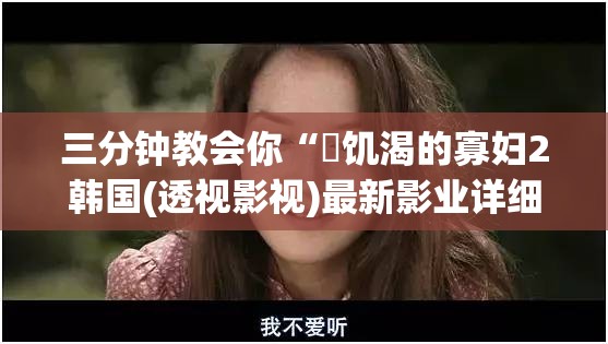 三分钟教会你“巜饥渴的寡妇2韩国(透视影视)最新影业详细教程