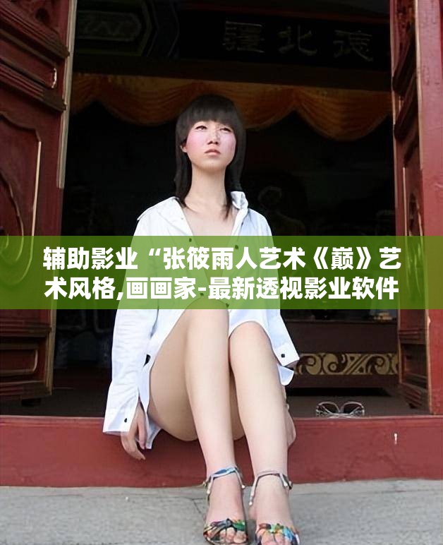 辅助影业“张筱雨人艺术《巅》艺术风格,画画家-最新透视影业软件详细教程官方版下载