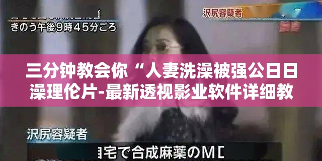 三分钟教会你“人妻洗澡被强公日日澡理伦片-最新透视影业软件详细教程官方版下载