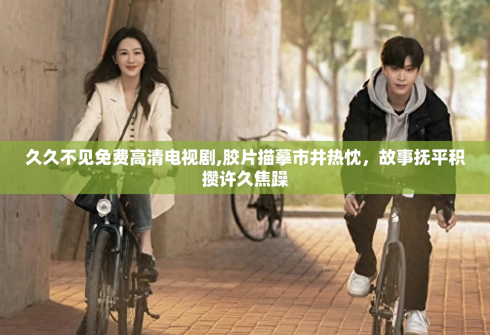 久久不见免费高清电视剧,胶片描摹市井热忱，故事抚平积攒许久焦躁