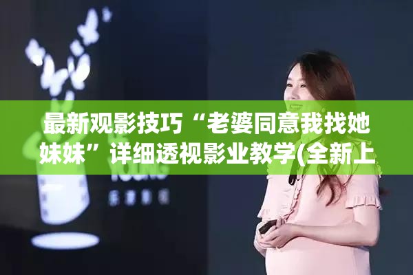 最新观影技巧“老婆同意我找她妹妹”详细透视影业教学(全新上线)