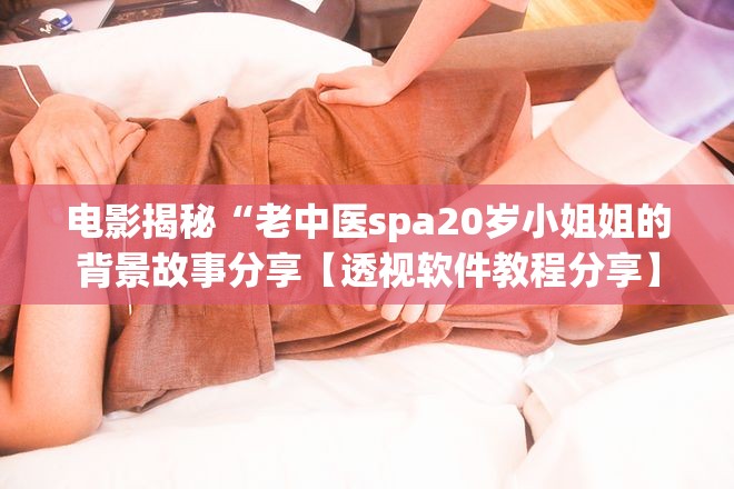 电影揭秘“老中医spa20岁小姐姐的背景故事分享【透视软件教程分享】