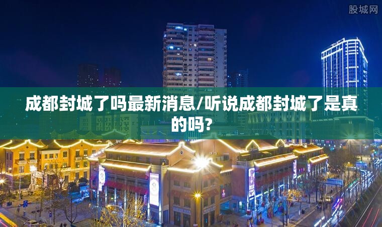 成都封城了吗最新消息/听说成都封城了是真的吗?