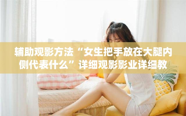 辅助观影方法“女生把手放在大腿内侧代表什么”详细观影影业详细教程(2026全新上线)官方教程