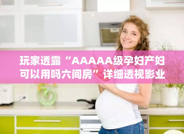 玩家透露“AAAAA级孕妇产妇可以用吗六间房”详细透视影业教学(全新上线)